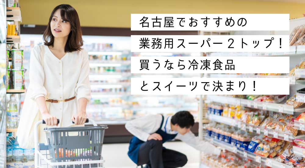 名古屋でおすすめの業務用スーパー2トップ！買うなら冷凍食品とスイーツで決まり！